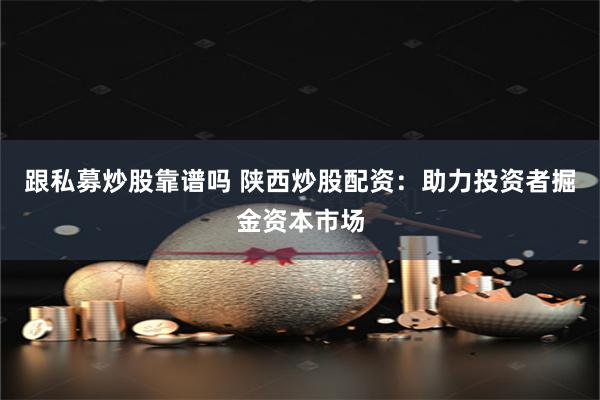 跟私募炒股靠谱吗 陕西炒股配资：助力投资者掘金资本市场