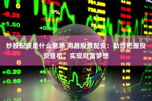 炒股配资是什么意思 南昌股票配资：助您把握投资良机，实现财富梦想