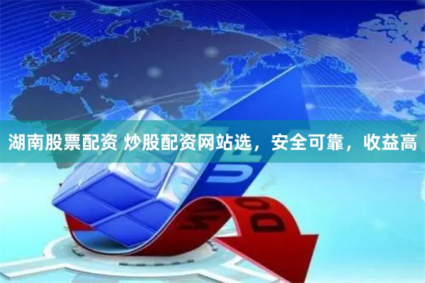 湖南股票配资 炒股配资网站选，安全可靠，收益高