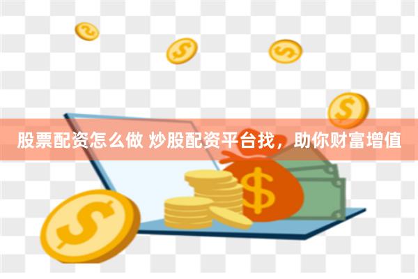 股票配资怎么做 炒股配资平台找，助你财富增值