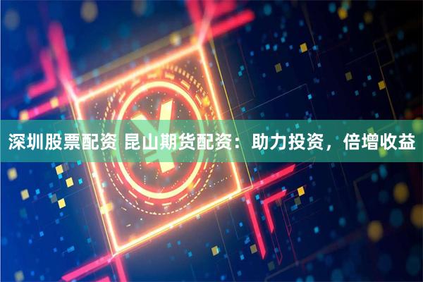 深圳股票配资 昆山期货配资：助力投资，倍增收益