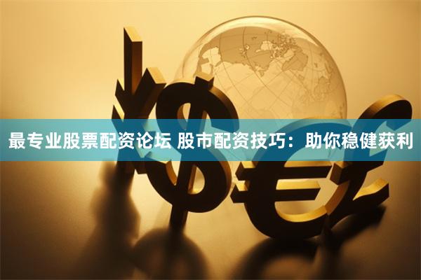 最专业股票配资论坛 股市配资技巧：助你稳健获利