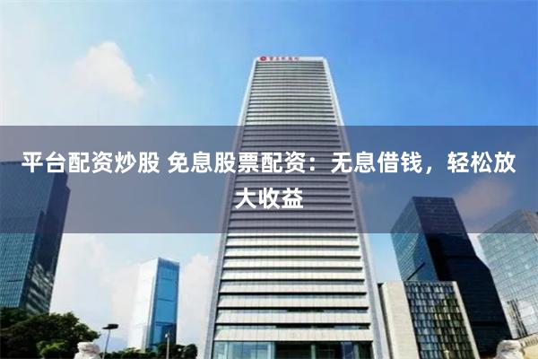 平台配资炒股 免息股票配资：无息借钱，轻松放大收益