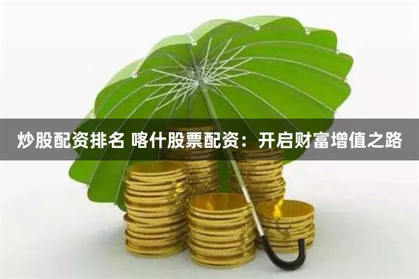 炒股配资排名 喀什股票配资：开启财富增值之路