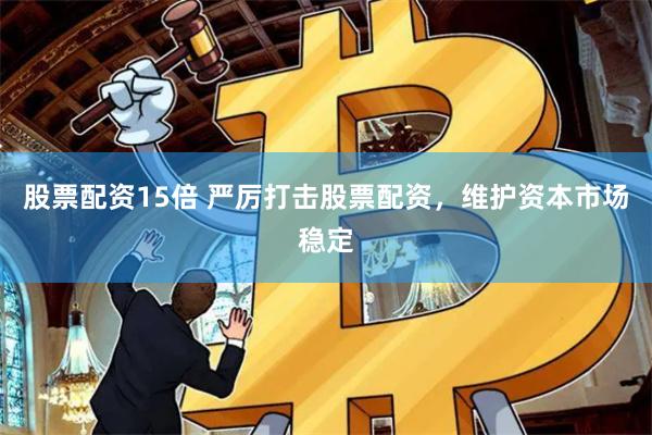 股票配资15倍 严厉打击股票配资，维护资本市场稳定