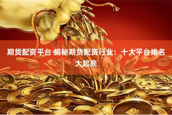 期货配资平台 揭秘期货配资行业：十大平台排名大起底