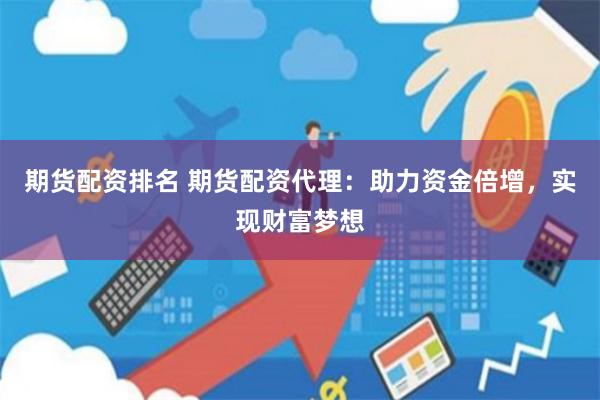 期货配资排名 期货配资代理：助力资金倍增，实现财富梦想