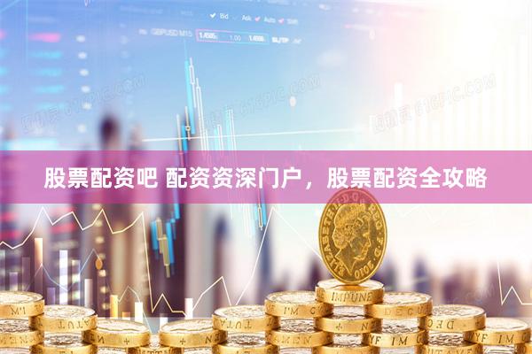 股票配资吧 配资资深门户，股票配资全攻略