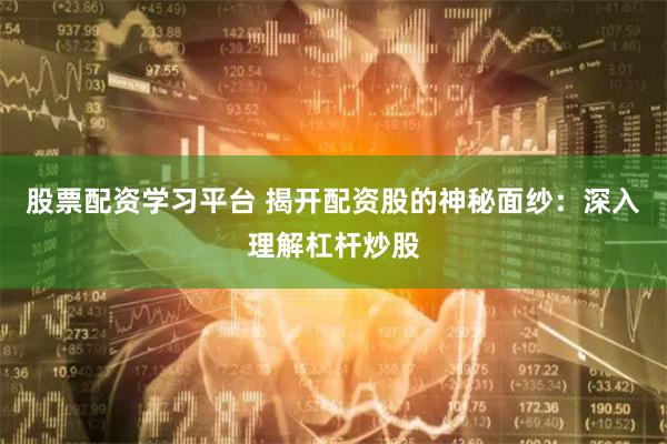 股票配资学习平台 揭开配资股的神秘面纱：深入理解杠杆炒股