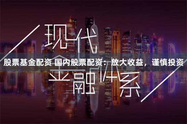 股票基金配资 国内股票配资：放大收益，谨慎投资