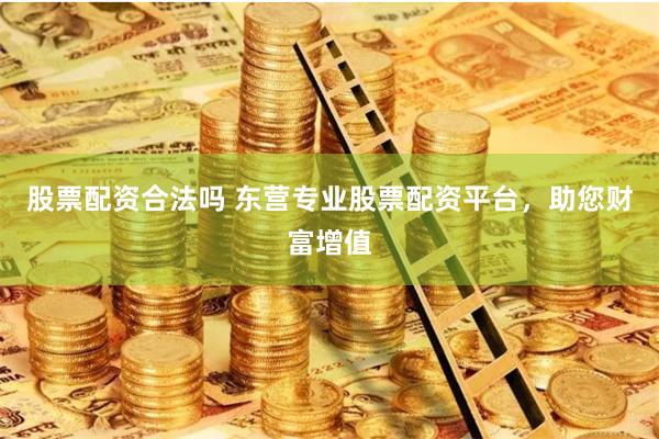 股票配资合法吗 东营专业股票配资平台，助您财富增值