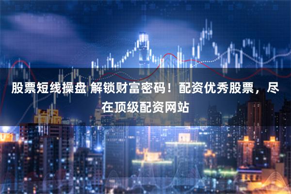 股票短线操盘 解锁财富密码！配资优秀股票，尽在顶级配资网站