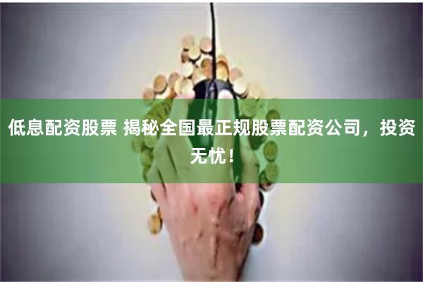 低息配资股票 揭秘全国最正规股票配资公司，投资无忧！