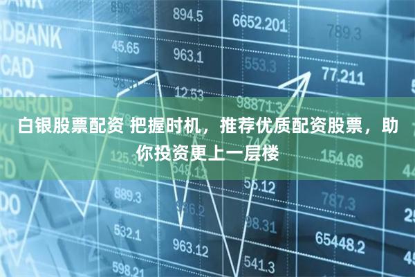 白银股票配资 把握时机，推荐优质配资股票，助你投资更上一层楼