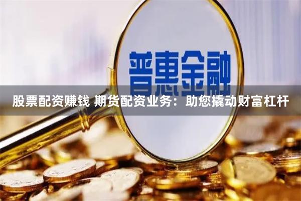 股票配资赚钱 期货配资业务：助您撬动财富杠杆