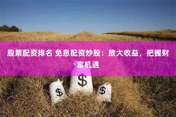 股票配资排名 免息配资炒股：放大收益，把握财富机遇