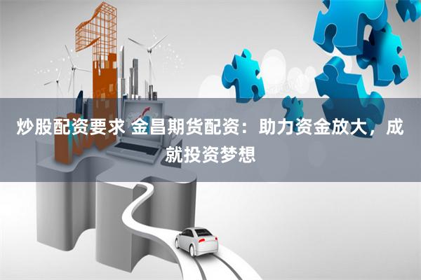 炒股配资要求 金昌期货配资：助力资金放大，成就投资梦想
