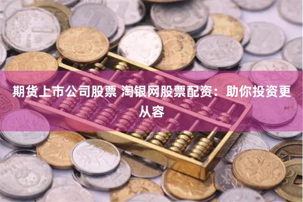 期货上市公司股票 淘银网股票配资：助你投资更从容