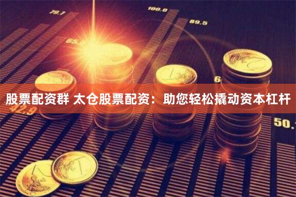 股票配资群 太仓股票配资：助您轻松撬动资本杠杆