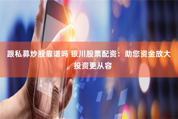 跟私募炒股靠谱吗 银川股票配资：助您资金放大，投资更从容