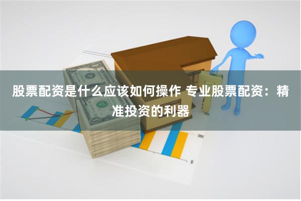 股票配资是什么应该如何操作 专业股票配资：精准投资的利器