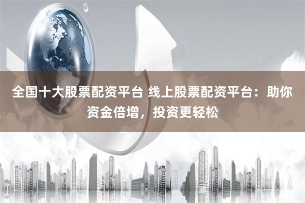 全国十大股票配资平台 线上股票配资平台：助你资金倍增，投资更轻松