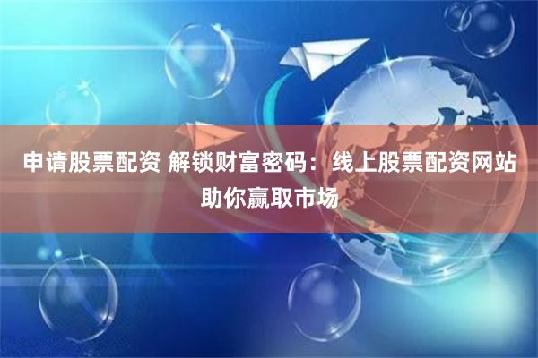 申请股票配资 解锁财富密码：线上股票配资网站助你赢取市场
