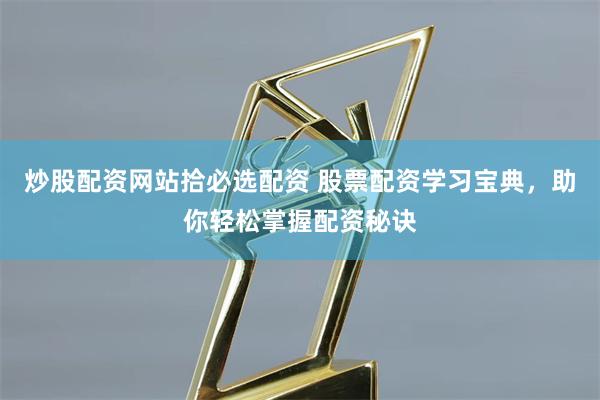 炒股配资网站拾必选配资 股票配资学习宝典，助你轻松掌握配资秘诀