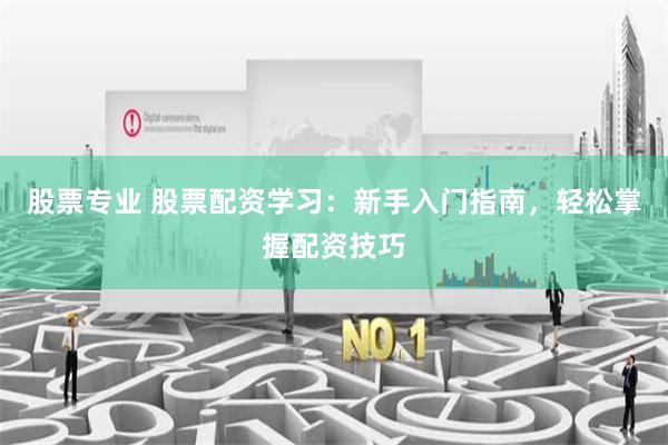 股票专业 股票配资学习：新手入门指南，轻松掌握配资技巧