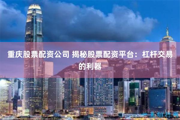 重庆股票配资公司 揭秘股票配资平台：杠杆交易的利器
