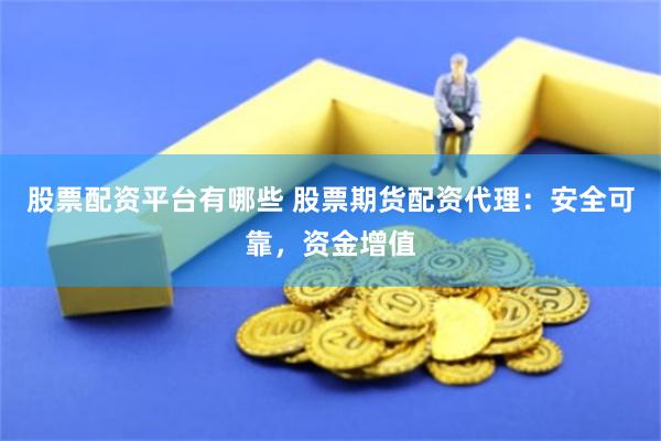 股票配资平台有哪些 股票期货配资代理：安全可靠，资金增值