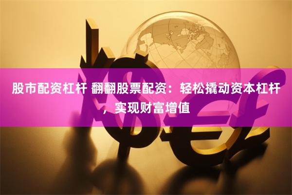 股市配资杠杆 翻翻股票配资：轻松撬动资本杠杆，实现财富增值