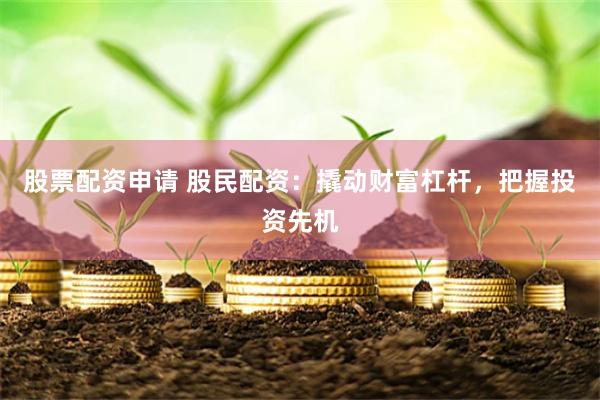 股票配资申请 股民配资：撬动财富杠杆，把握投资先机
