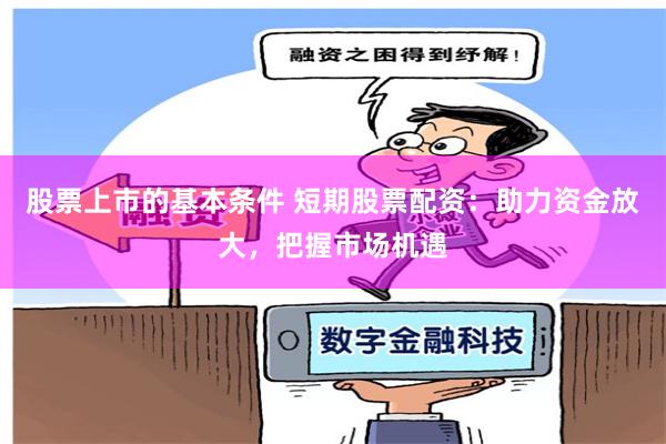 股票上市的基本条件 短期股票配资：助力资金放大，把握市场机遇