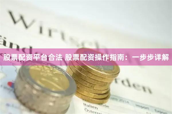 股票配资平台合法 股票配资操作指南：一步步详解