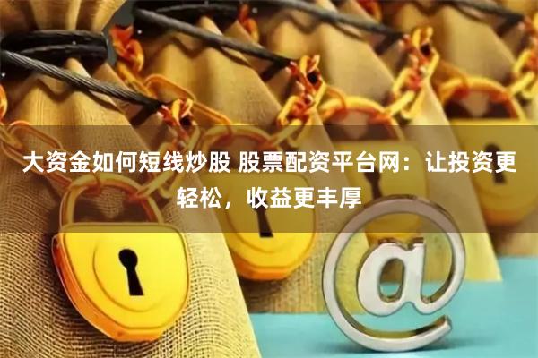 大资金如何短线炒股 股票配资平台网：让投资更轻松，收益更丰厚