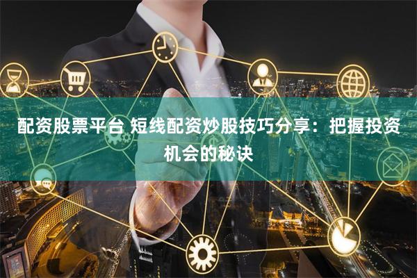 配资股票平台 短线配资炒股技巧分享：把握投资机会的秘诀