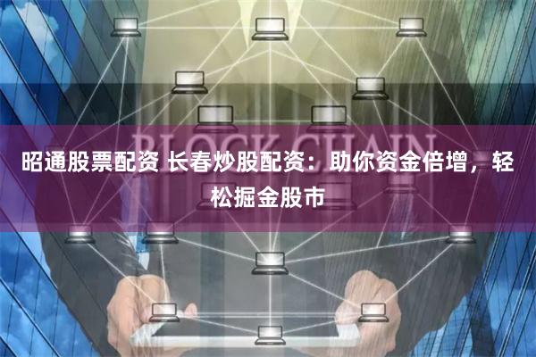 昭通股票配资 长春炒股配资：助你资金倍增，轻松掘金股市