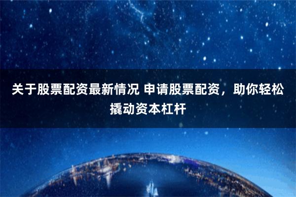 关于股票配资最新情况 申请股票配资，助你轻松撬动资本杠杆