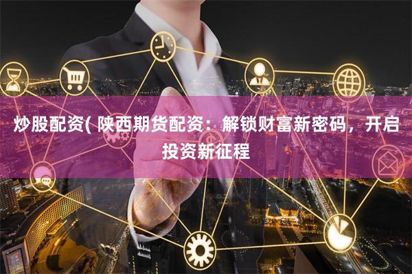 炒股配资( 陕西期货配资：解锁财富新密码，开启投资新征程