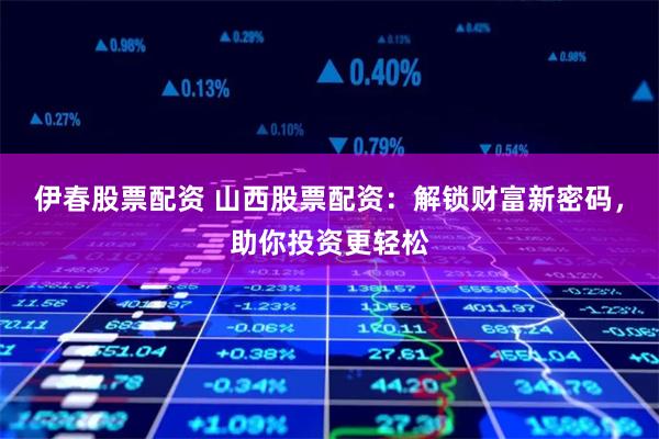 伊春股票配资 山西股票配资：解锁财富新密码，助你投资更轻松