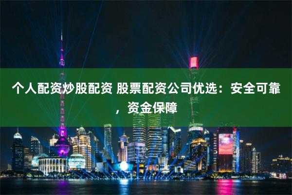 个人配资炒股配资 股票配资公司优选：安全可靠，资金保障