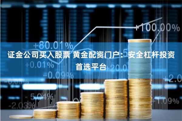 证金公司买入股票 黄金配资门户：安全杠杆投资首选平台