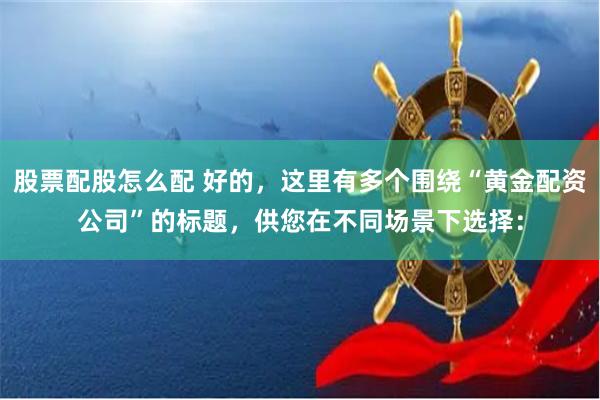 股票配股怎么配 好的，这里有多个围绕“黄金配资公司”的标题，供您在不同场景下选择：