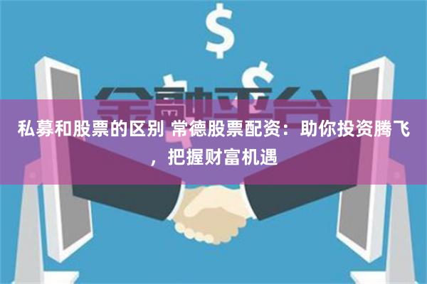 私募和股票的区别 常德股票配资：助你投资腾飞，把握财富机遇