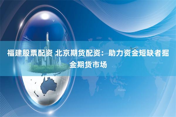 福建股票配资 北京期货配资：助力资金短缺者掘金期货市场