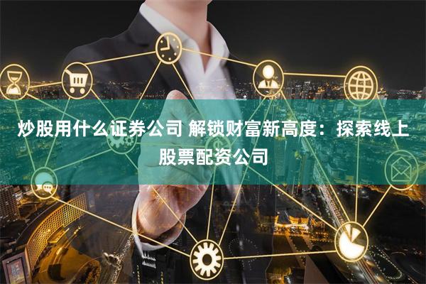 炒股用什么证券公司 解锁财富新高度：探索线上股票配资公司