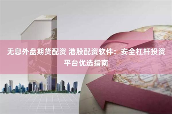 无息外盘期货配资 港股配资软件：安全杠杆投资平台优选指南