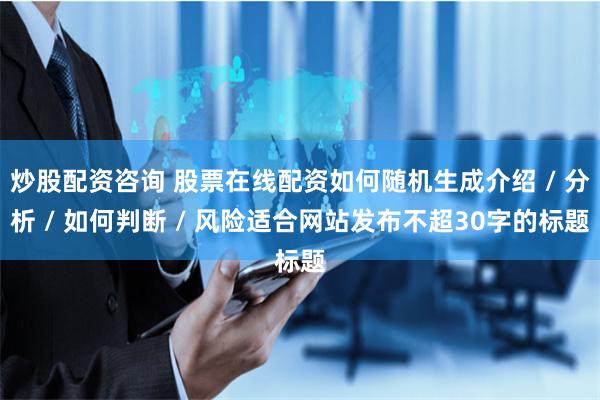 炒股配资咨询 股票在线配资如何随机生成介绍 / 分析 / 如何判断 / 风险适合网站发布不超30字的标题